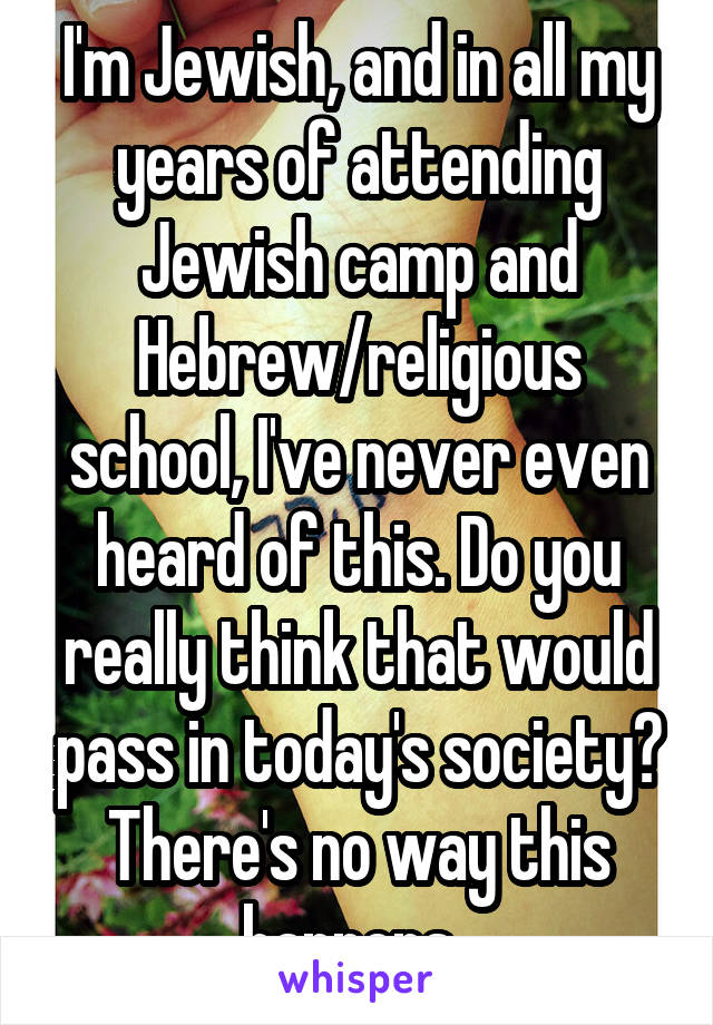 I'm Jewish, and in all my years of attending Jewish camp and Hebrew/religious school, I've never even heard of this. Do you really think that would pass in today's society? There's no way this happens. 