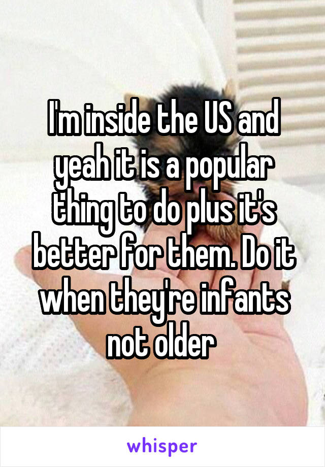 I'm inside the US and yeah it is a popular thing to do plus it's better for them. Do it when they're infants not older 