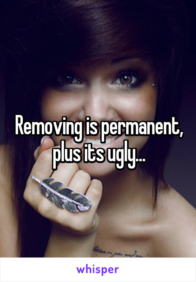 Removing is permanent, plus its ugly...