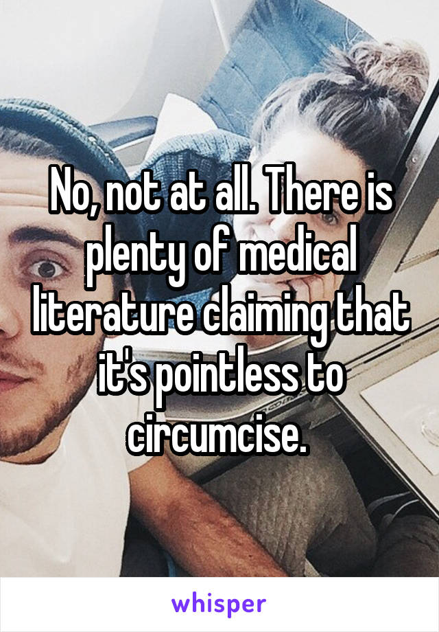 No, not at all. There is plenty of medical literature claiming that it's pointless to circumcise. 