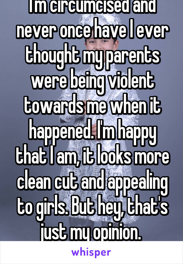 I'm circumcised and never once have I ever thought my parents were being violent towards me when it happened. I'm happy that I am, it looks more clean cut and appealing to girls. But hey, that's just my opinion. 
