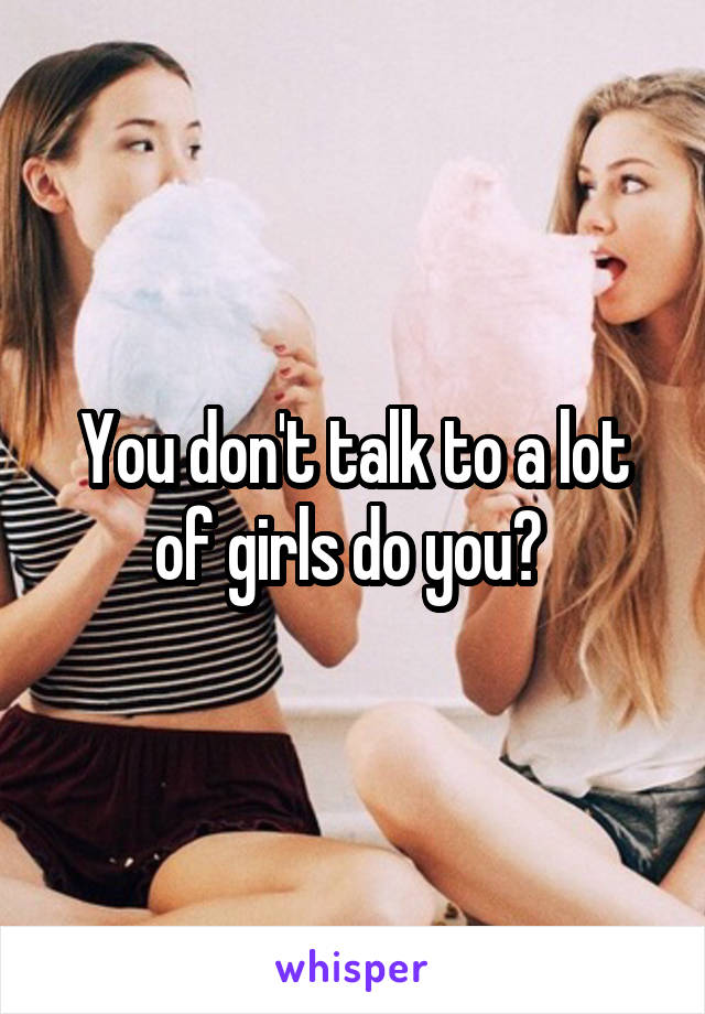 You don't talk to a lot of girls do you? 