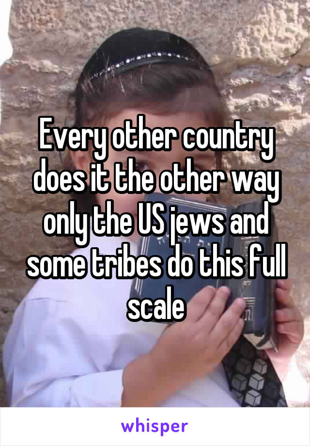 Every other country does it the other way only the US jews and some tribes do this full scale