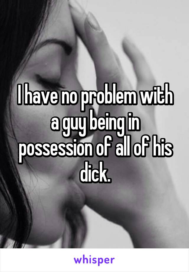 I have no problem with a guy being in possession of all of his dick.