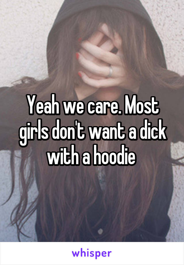 Yeah we care. Most girls don't want a dick with a hoodie 