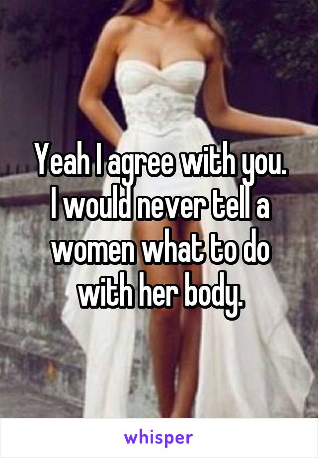 Yeah I agree with you.
I would never tell a women what to do with her body.