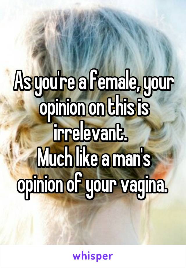 As you're a female, your opinion on this is irrelevant.  
Much like a man's opinion of your vagina. 