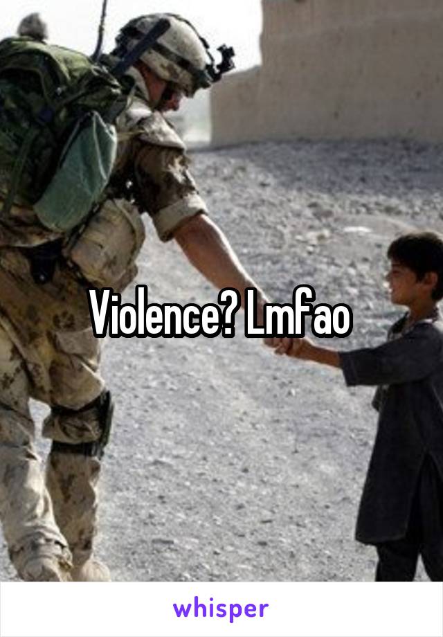 Violence? Lmfao 