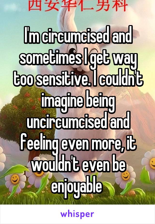 I'm circumcised and sometimes I get way too sensitive. I couldn't imagine being uncircumcised and feeling even more, it wouldn't even be enjoyable 