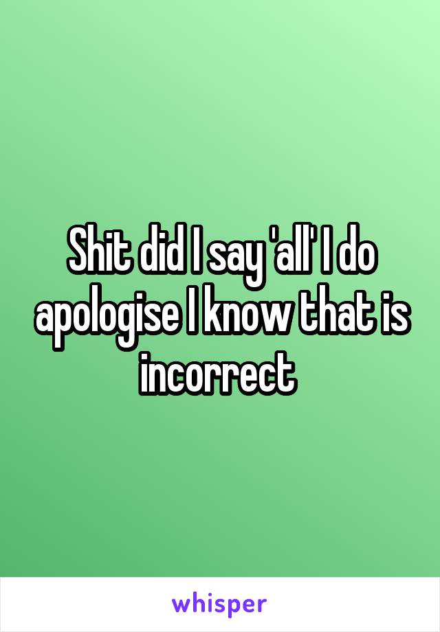 Shit did I say 'all' I do apologise I know that is incorrect 