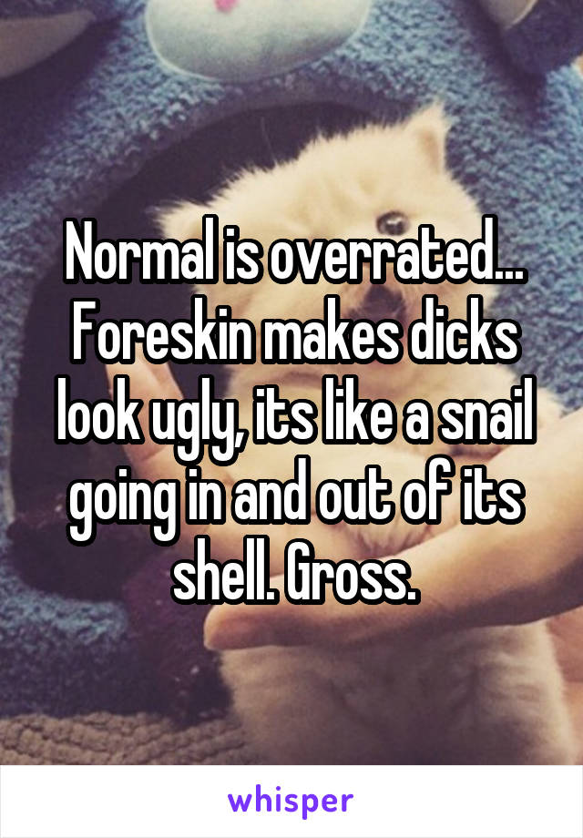 Normal is overrated... Foreskin makes dicks look ugly, its like a snail going in and out of its shell. Gross.