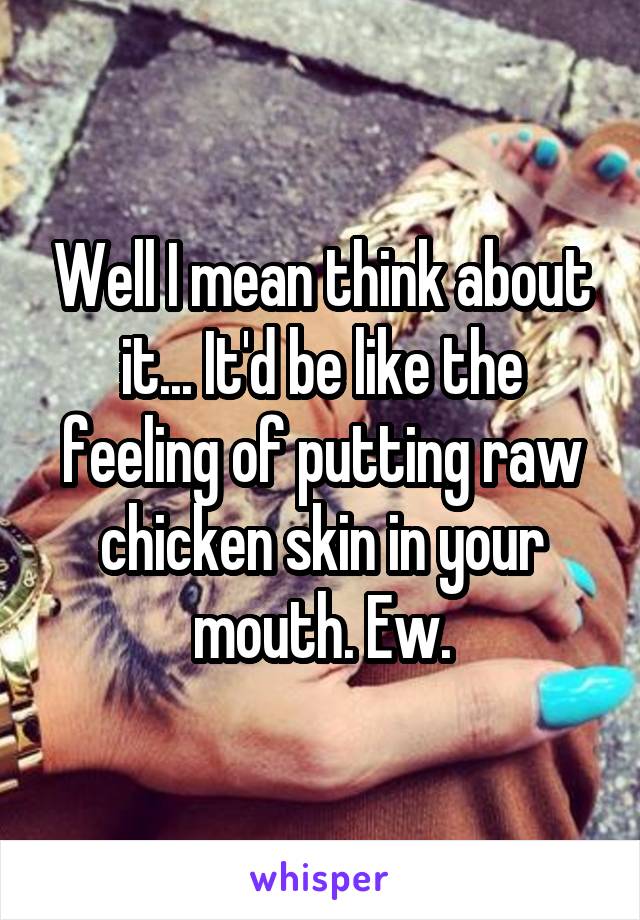 Well I mean think about it... It'd be like the feeling of putting raw chicken skin in your mouth. Ew.