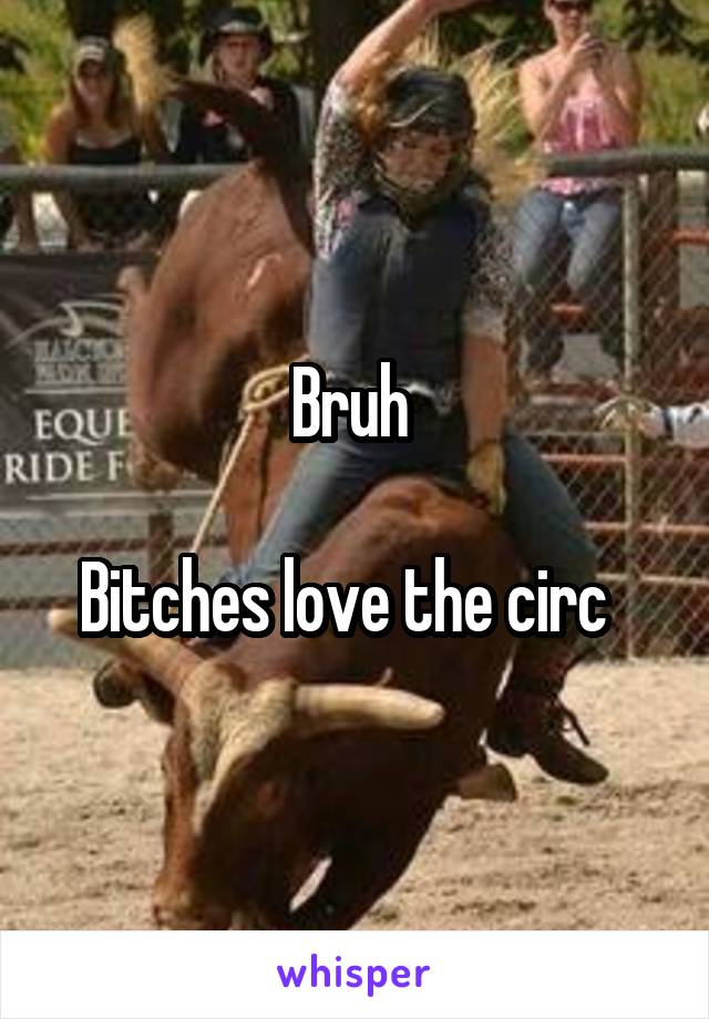 Bruh 

Bitches love the circ  