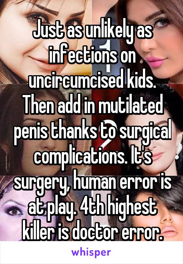 Just as unlikely as infections on uncircumcised kids.
Then add in mutilated penis thanks to surgical complications. It's surgery, human error is at play. 4th highest killer is doctor error.