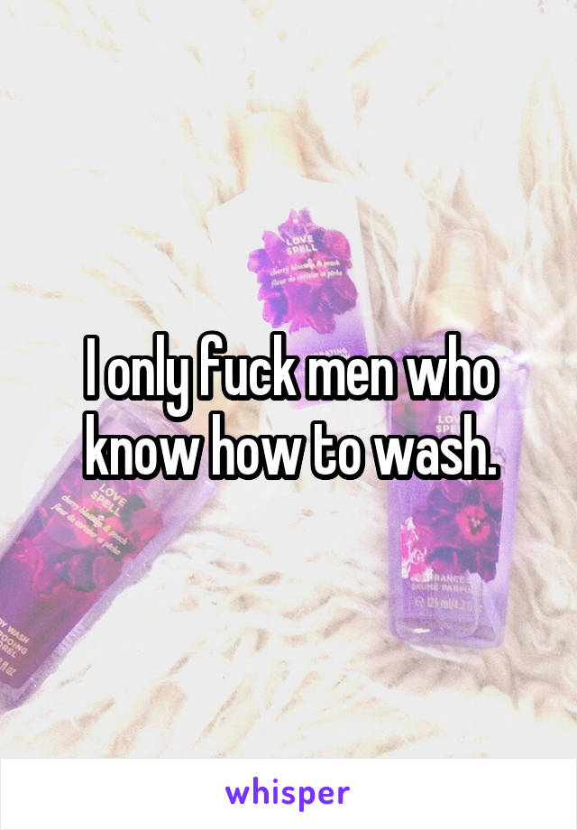 I only fuck men who know how to wash.