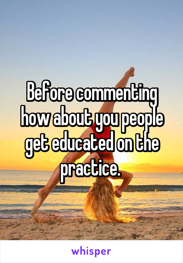 Before commenting how about you people get educated on the practice. 