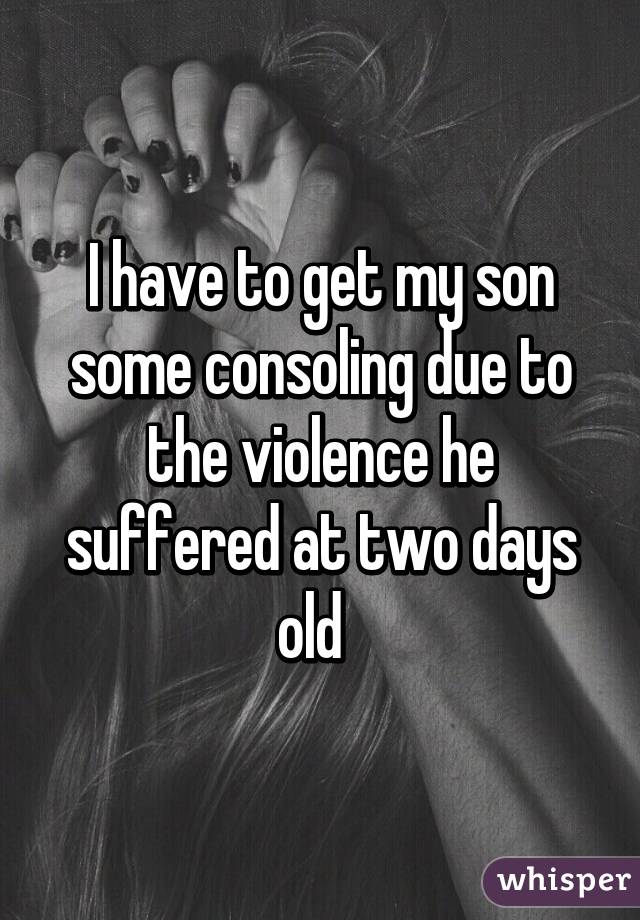 I have to get my son some consoling due to the violence he suffered at two days old  