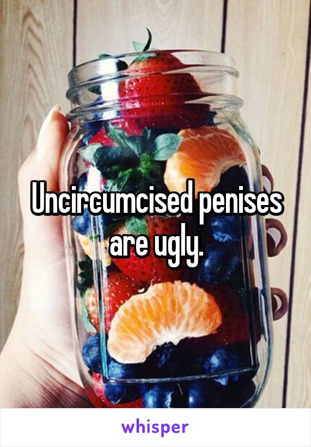 Uncircumcised penises are ugly.