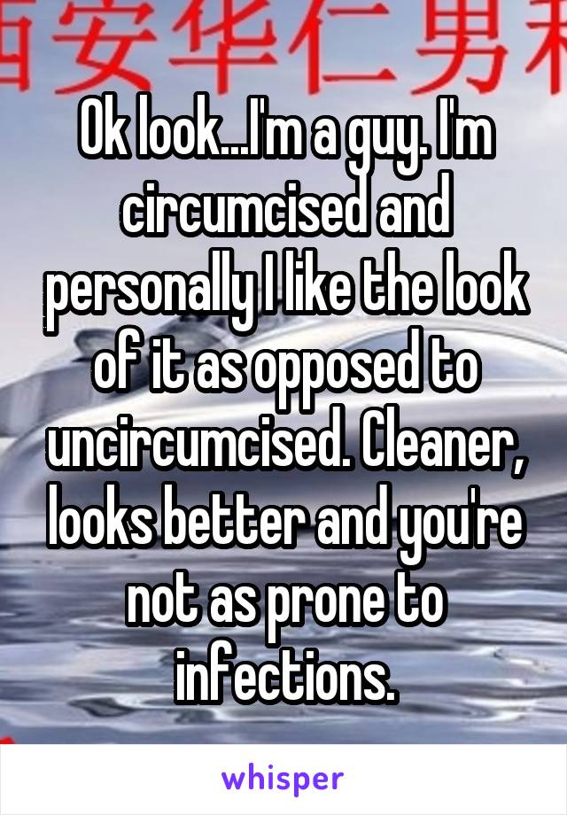 Ok look...I'm a guy. I'm circumcised and personally I like the look of it as opposed to uncircumcised. Cleaner, looks better and you're not as prone to infections.