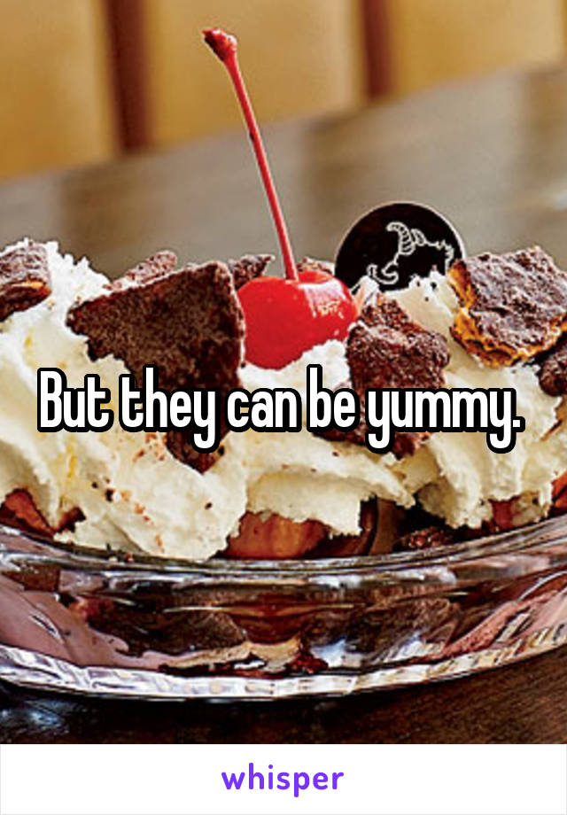 But they can be yummy. 