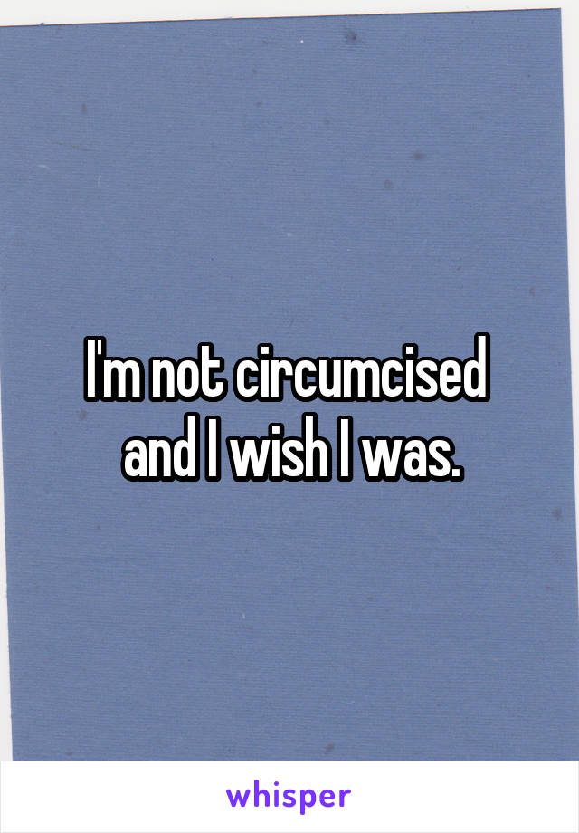 I'm not circumcised 
and I wish I was.