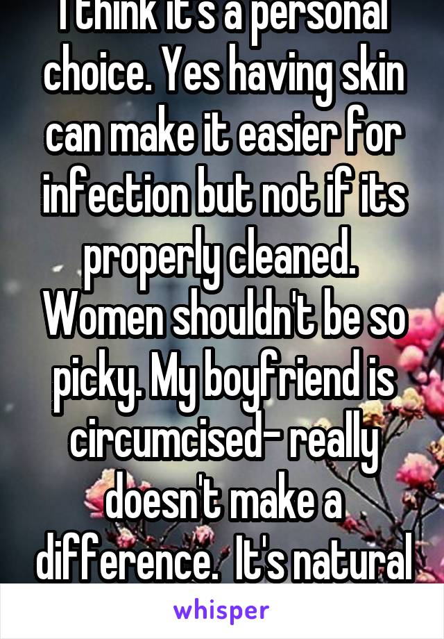 I think it's a personal choice. Yes having skin can make it easier for infection but not if its properly cleaned.  Women shouldn't be so picky. My boyfriend is circumcised- really doesn't make a difference.  It's natural with or without.  