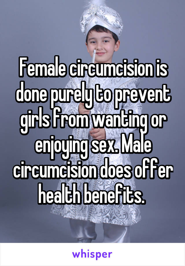 Female circumcision is done purely to prevent girls from wanting or enjoying sex. Male circumcision does offer health benefits. 