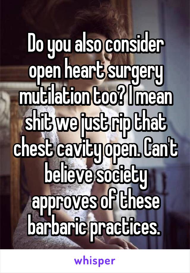 Do you also consider open heart surgery mutilation too? I mean shit we just rip that chest cavity open. Can't believe society approves of these barbaric practices. 