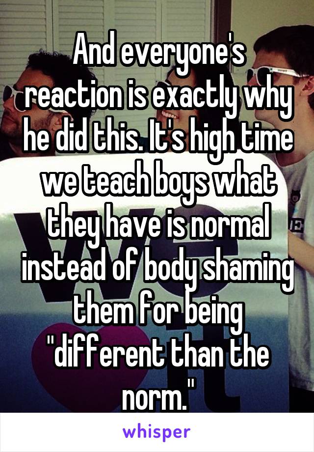 And everyone's reaction is exactly why he did this. It's high time we teach boys what they have is normal instead of body shaming them for being "different than the norm."