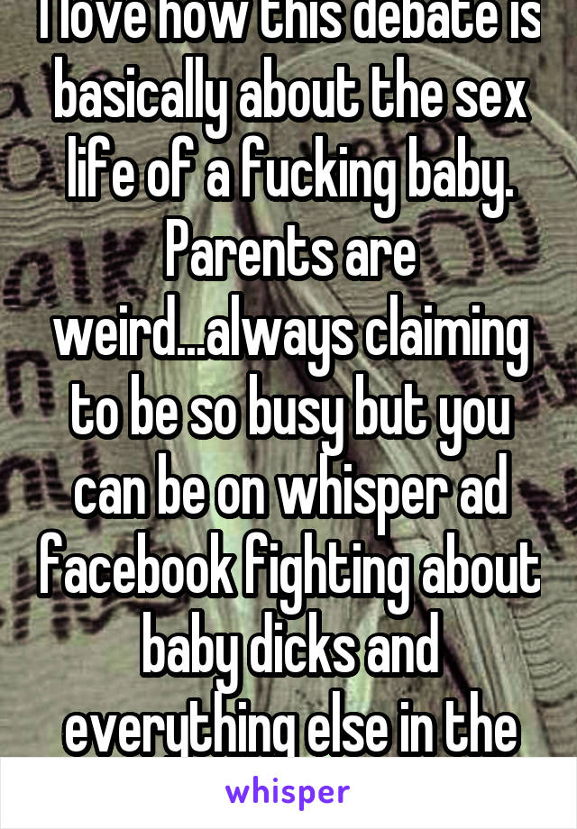 I love how this debate is basically about the sex life of a fucking baby. Parents are weird...always claiming to be so busy but you can be on whisper ad facebook fighting about baby dicks and everything else in the world...