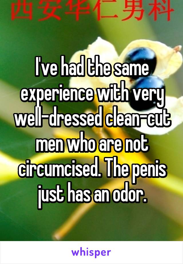 I've had the same experience with very well-dressed clean-cut men who are not circumcised. The penis just has an odor.