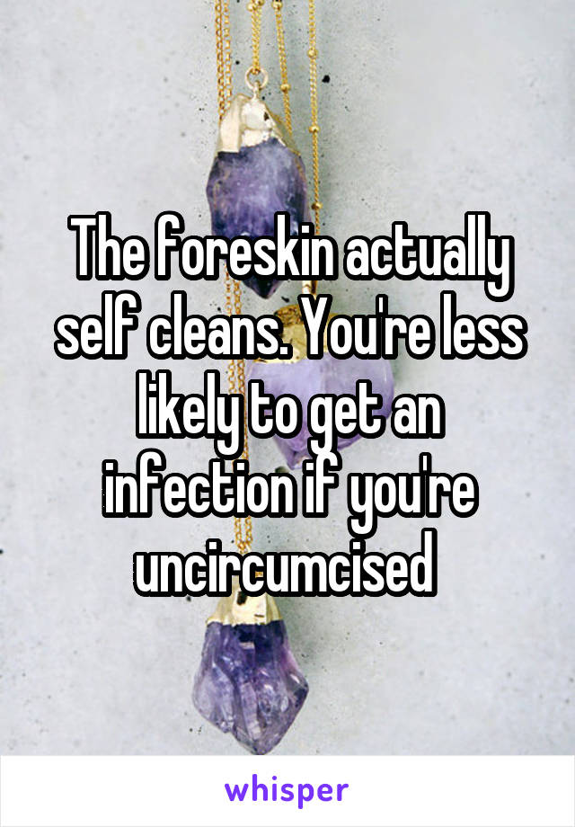 The foreskin actually self cleans. You're less likely to get an infection if you're uncircumcised 