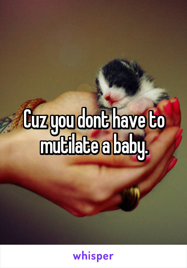 Cuz you dont have to mutilate a baby.