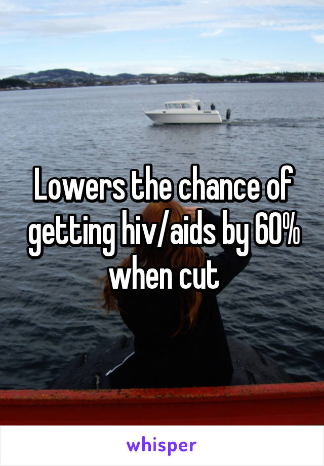 Lowers the chance of getting hiv/aids by 60% when cut