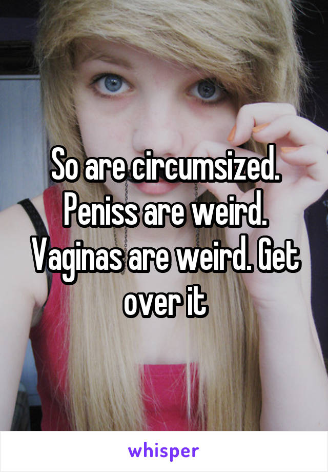 So are circumsized. Peniss are weird. Vaginas are weird. Get over it