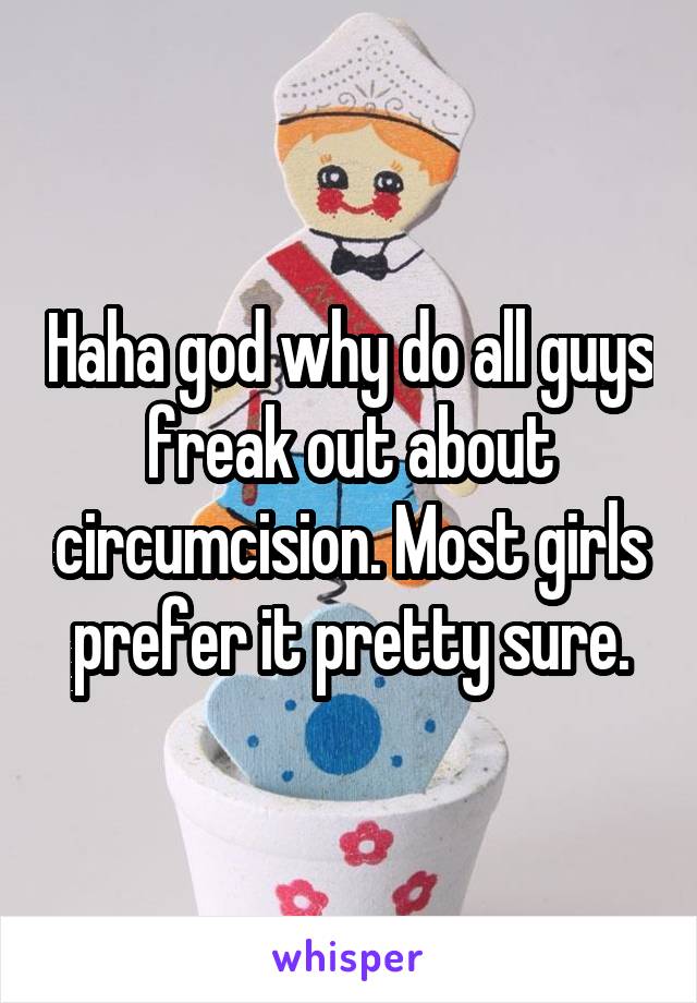 Haha god why do all guys freak out about circumcision. Most girls prefer it pretty sure.