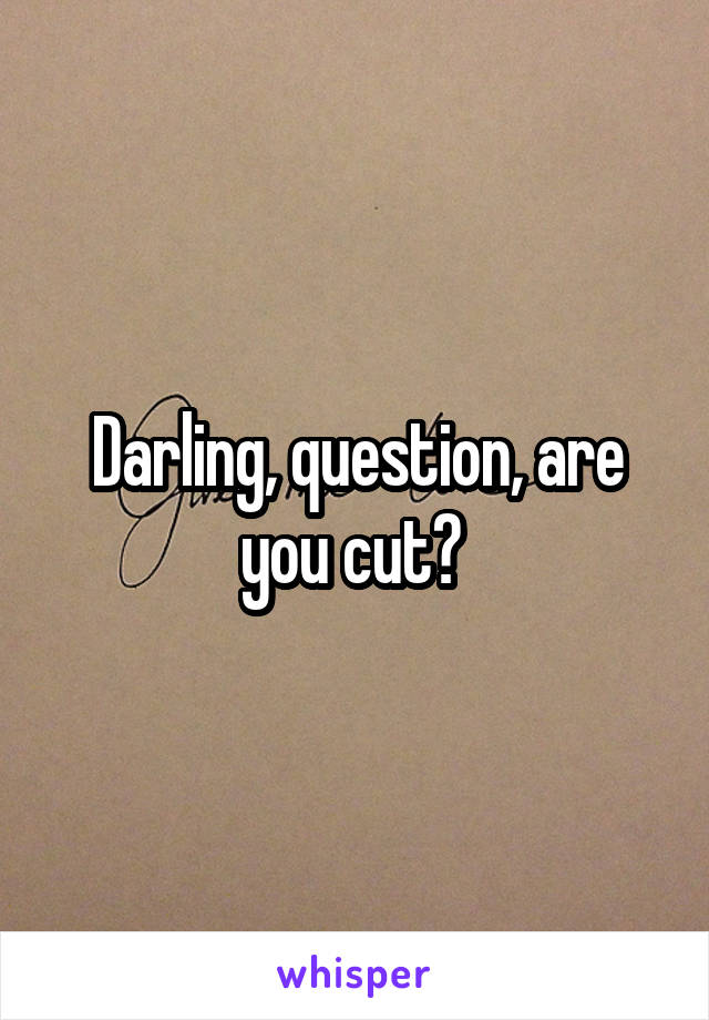 Darling, question, are you cut? 