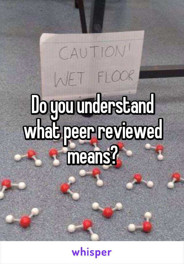 Do you understand what peer reviewed means?