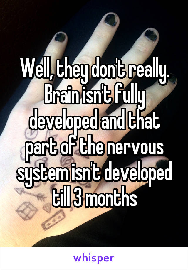 Well, they don't really. Brain isn't fully developed and that part of the nervous system isn't developed till 3 months