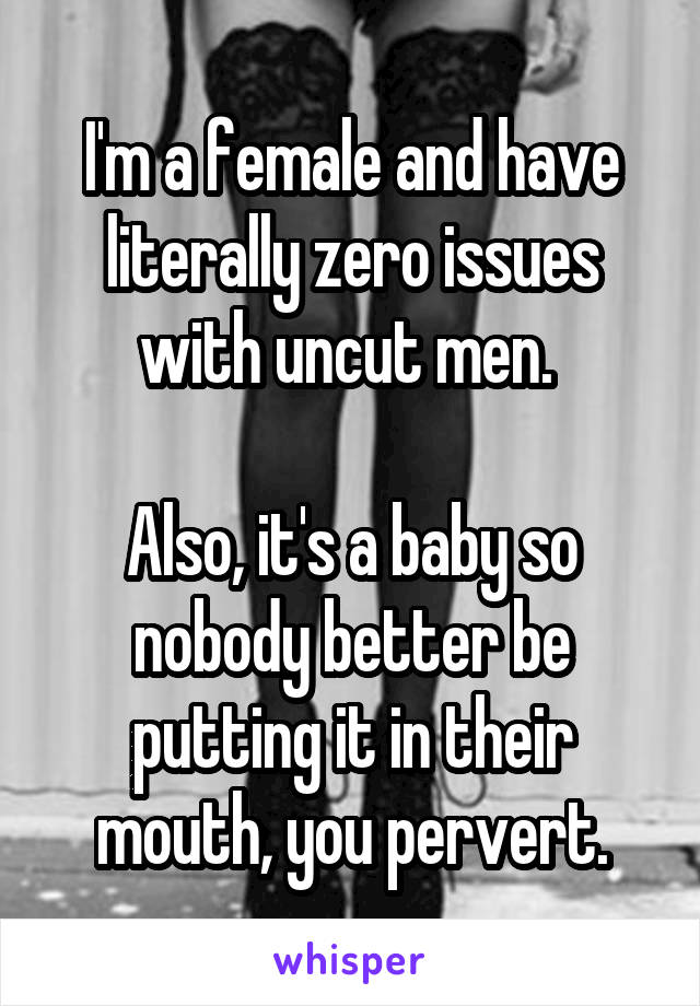 I'm a female and have literally zero issues with uncut men. 

Also, it's a baby so nobody better be putting it in their mouth, you pervert.