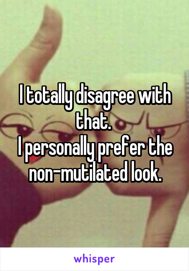 I totally disagree with that. 
I personally prefer the non-mutilated look.