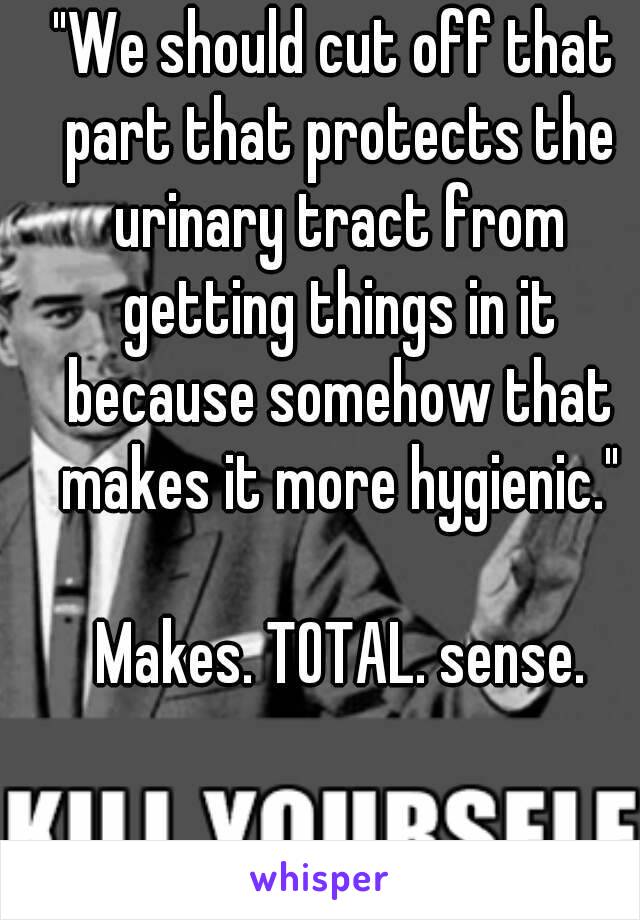 "We should cut off that part that protects the urinary tract from getting things in it because somehow that makes it more hygienic."

 Makes. TOTAL. sense.