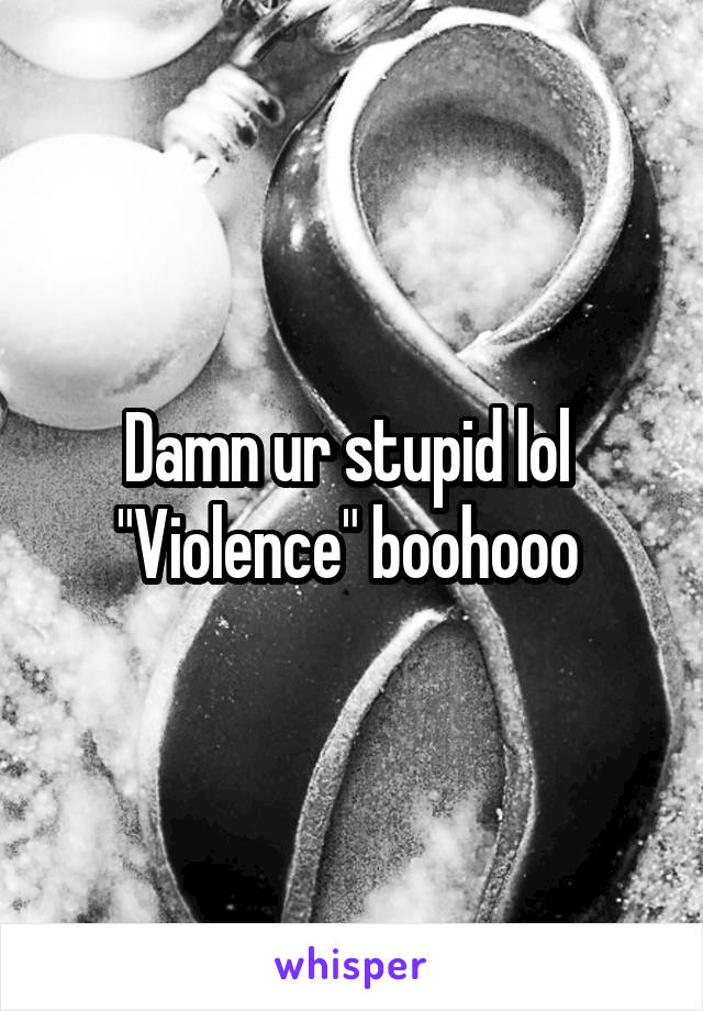 Damn ur stupid lol 
"Violence" boohooo 