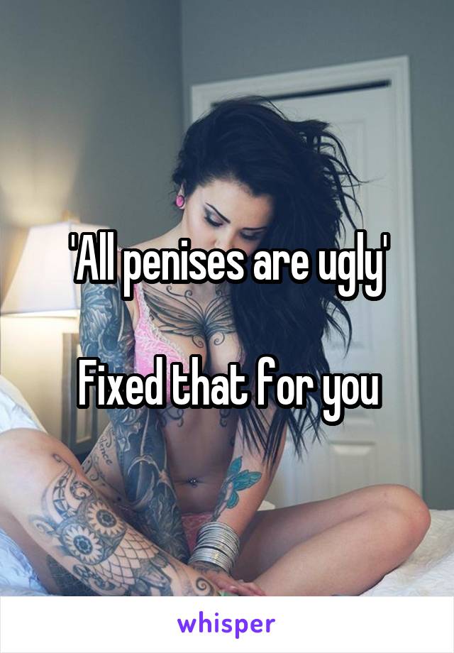 'All penises are ugly'

Fixed that for you