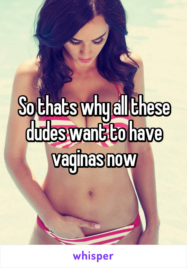 So thats why all these dudes want to have vaginas now