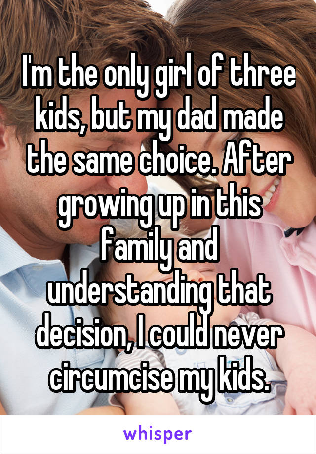 I'm the only girl of three kids, but my dad made the same choice. After growing up in this family and understanding that decision, I could never circumcise my kids.