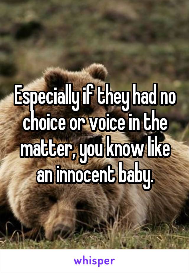 Especially if they had no choice or voice in the matter, you know like an innocent baby.