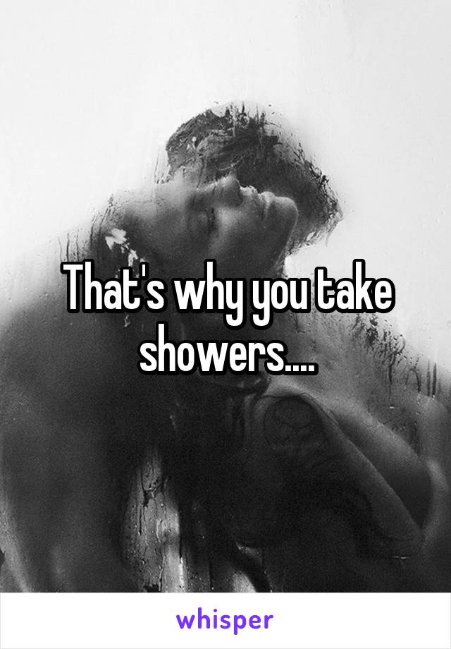 That's why you take showers....