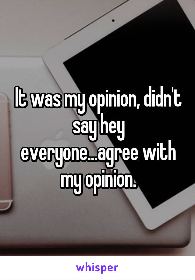 It was my opinion, didn't say hey everyone...agree with my opinion.