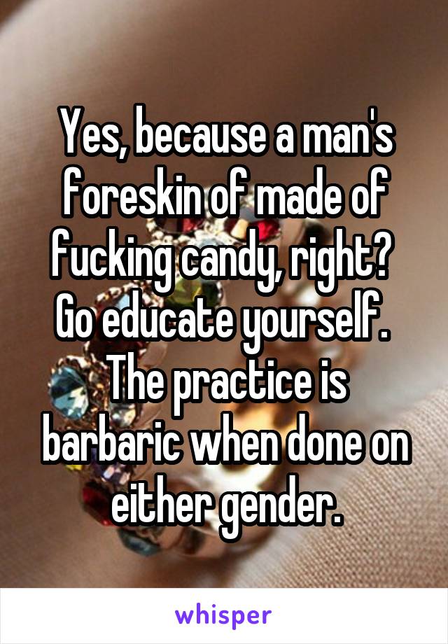 Yes, because a man's foreskin of made of fucking candy, right? 
Go educate yourself. 
The practice is barbaric when done on either gender.